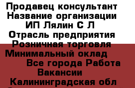Продавец-консультант › Название организации ­ ИП Лялин С.Л. › Отрасль предприятия ­ Розничная торговля › Минимальный оклад ­ 22 000 - Все города Работа » Вакансии   . Калининградская обл.,Светловский городской округ 